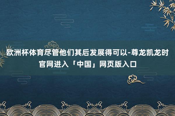 欧洲杯体育尽管他们其后发展得可以-尊龙凯龙时官网进入「中国」网页版入口