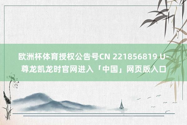 欧洲杯体育授权公告号CN 221856819 U-尊龙凯龙时官网进入「中国」网页版入口