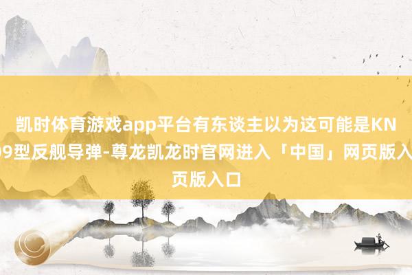 凯时体育游戏app平台有东谈主以为这可能是KN-09型反舰导弹-尊龙凯龙时官网进入「中国」网页版入口