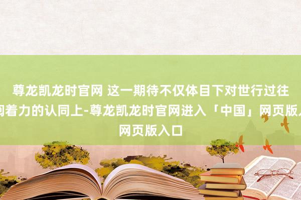 尊龙凯龙时官网 这一期待不仅体目下对世行过往校阅着力的认同上-尊龙凯龙时官网进入「中国」网页版入口