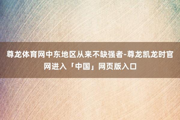 尊龙体育网中东地区从来不缺强者-尊龙凯龙时官网进入「中国」网页版入口