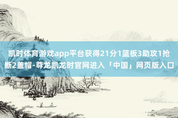 凯时体育游戏app平台获得21分1篮板3助攻1抢断2盖帽-尊龙凯龙时官网进入「中国」网页版入口