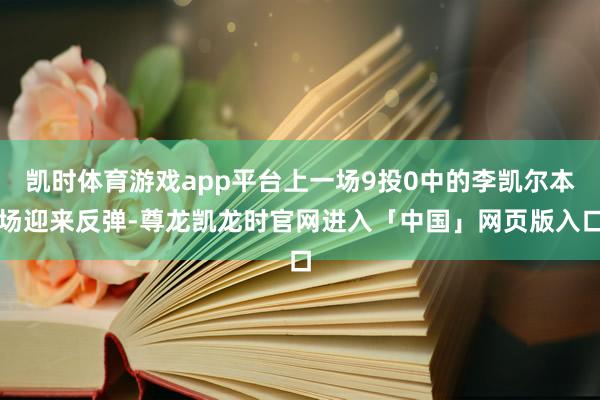 凯时体育游戏app平台上一场9投0中的李凯尔本场迎来反弹-尊龙凯龙时官网进入「中国」网页版入口