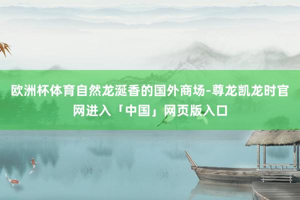 欧洲杯体育自然龙涎香的国外商场-尊龙凯龙时官网进入「中国」网页版入口