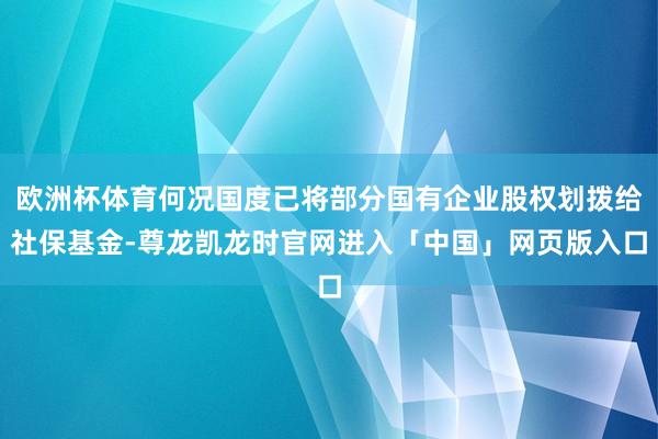 欧洲杯体育何况国度已将部分国有企业股权划拨给社保基金-尊龙凯龙时官网进入「中国」网页版入口