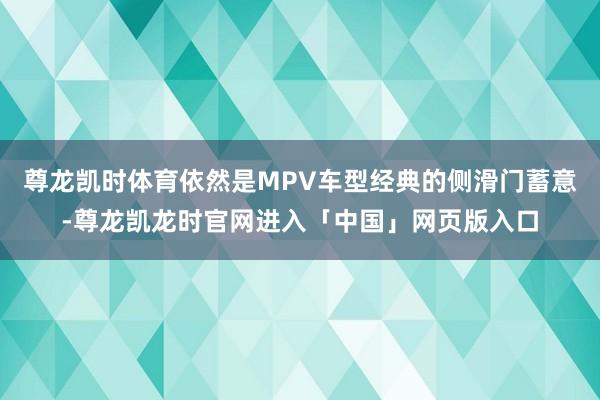 尊龙凯时体育依然是MPV车型经典的侧滑门蓄意-尊龙凯龙时官网进入「中国」网页版入口