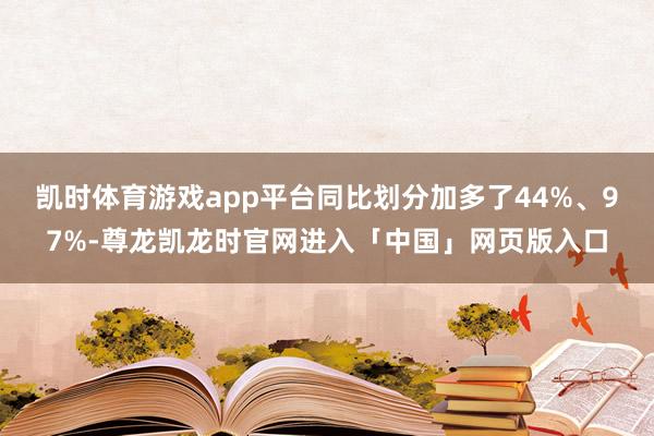 凯时体育游戏app平台同比划分加多了44%、97%-尊龙凯龙时官网进入「中国」网页版入口