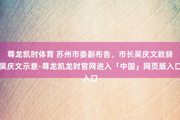 尊龙凯时体育 　　苏州市委副布告、市长吴庆文致辞　　吴庆文示意-尊龙凯龙时官网进入「中国」网页版入口