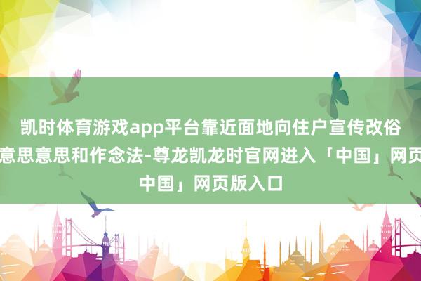 凯时体育游戏app平台靠近面地向住户宣传改俗迁风的意思意思和作念法-尊龙凯龙时官网进入「中国」网页版入口