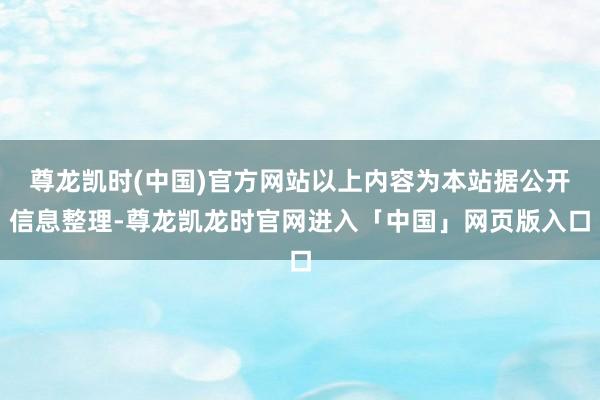 尊龙凯时(中国)官方网站以上内容为本站据公开信息整理-尊龙凯龙时官网进入「中国」网页版入口