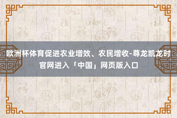 欧洲杯体育促进农业增效、农民增收-尊龙凯龙时官网进入「中国」网页版入口