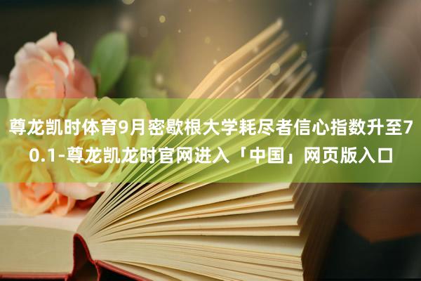 尊龙凯时体育9月密歇根大学耗尽者信心指数升至70.1-尊龙凯龙时官网进入「中国」网页版入口