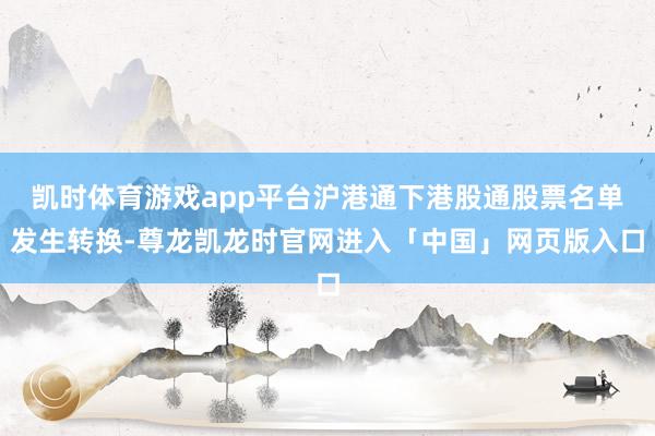 凯时体育游戏app平台沪港通下港股通股票名单发生转换-尊龙凯龙时官网进入「中国」网页版入口