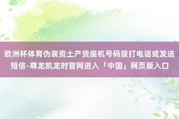 欧洲杯体育伪装资土产货座机号码拨打电话或发送短信-尊龙凯龙时官网进入「中国」网页版入口