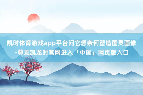 凯时体育游戏app平台问它想奈何塑造图灵画像-尊龙凯龙时官网进入「中国」网页版入口