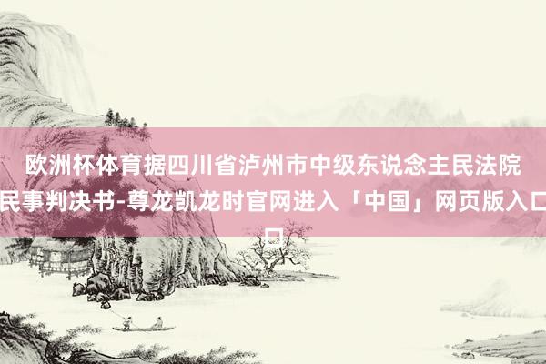 欧洲杯体育　　据四川省泸州市中级东说念主民法院民事判决书-尊龙凯龙时官网进入「中国」网页版入口