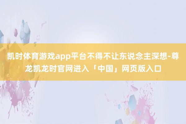 凯时体育游戏app平台不得不让东说念主深想-尊龙凯龙时官网进入「中国」网页版入口