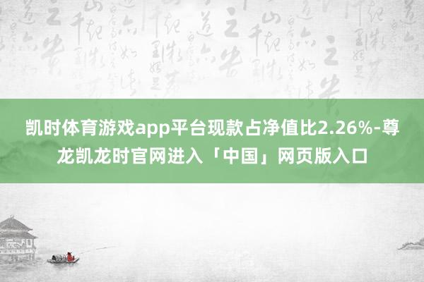 凯时体育游戏app平台现款占净值比2.26%-尊龙凯龙时官网进入「中国」网页版入口