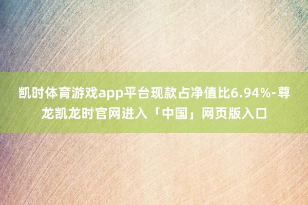 凯时体育游戏app平台现款占净值比6.94%-尊龙凯龙时官网进入「中国」网页版入口