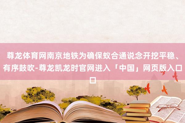 尊龙体育网南京地铁为确保蚁合通说念开挖平稳、有序鼓吹-尊龙凯龙时官网进入「中国」网页版入口