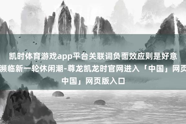 凯时体育游戏app平台关联词负面效应则是好意思国将濒临新一轮休闲潮-尊龙凯龙时官网进入「中国」网页版入口