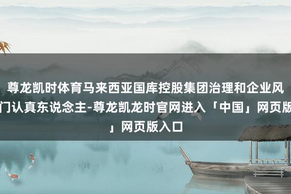 尊龙凯时体育马来西亚国库控股集团治理和企业风险部门认真东说念主-尊龙凯龙时官网进入「中国」网页版入口