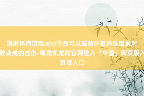 凯时体育游戏app平台可以匡助扞拒环境因素对皮肤变成的挫伤-尊龙凯龙时官网进入「中国」网页版入口