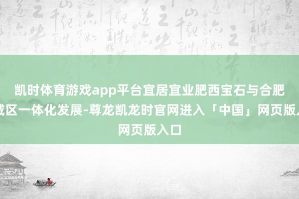 凯时体育游戏app平台宜居宜业肥西宝石与合肥主城区一体化发展-尊龙凯龙时官网进入「中国」网页版入口