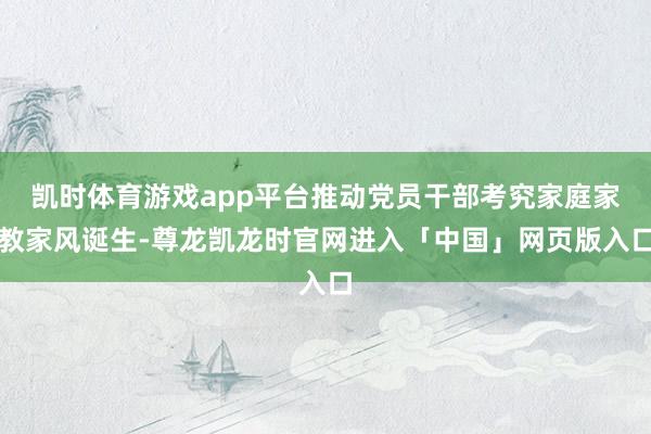 凯时体育游戏app平台推动党员干部考究家庭家教家风诞生-尊龙凯龙时官网进入「中国」网页版入口