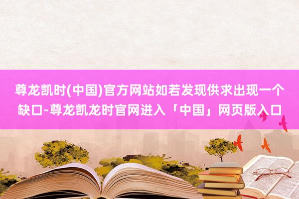 尊龙凯时(中国)官方网站如若发现供求出现一个缺口-尊龙凯龙时官网进入「中国」网页版入口