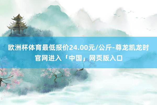 欧洲杯体育最低报价24.00元/公斤-尊龙凯龙时官网进入「中国」网页版入口