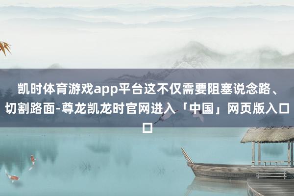 凯时体育游戏app平台这不仅需要阻塞说念路、切割路面-尊龙凯龙时官网进入「中国」网页版入口