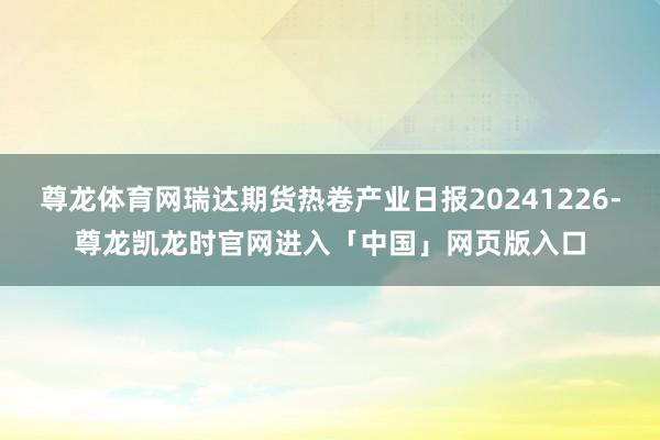 尊龙体育网瑞达期货热卷产业日报20241226-尊龙凯龙时官网进入「中国」网页版入口