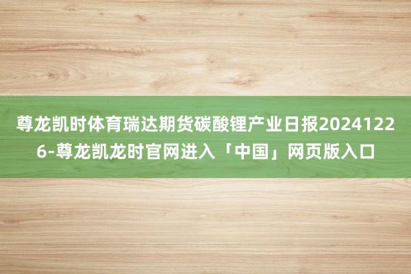 尊龙凯时体育瑞达期货碳酸锂产业日报20241226-尊龙凯龙时官网进入「中国」网页版入口