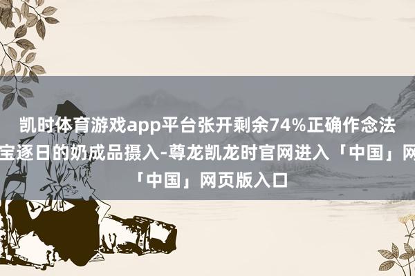 凯时体育游戏app平台张开剩余74%正确作念法：保证宝宝逐日的奶成品摄入-尊龙凯龙时官网进入「中国」网页版入口