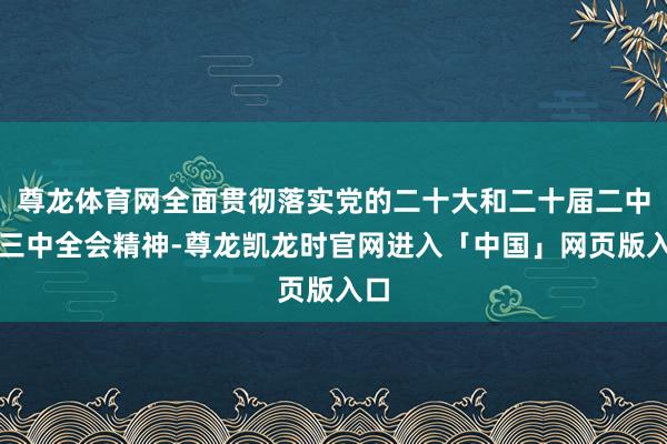 尊龙体育网全面贯彻落实党的二十大和二十届二中、三中全会精神-尊龙凯龙时官网进入「中国」网页版入口