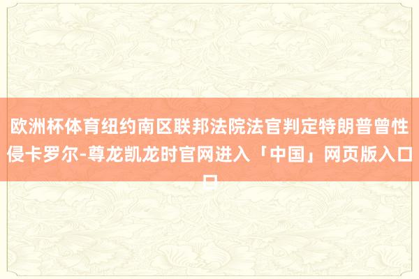 欧洲杯体育纽约南区联邦法院法官判定特朗普曾性侵卡罗尔-尊龙凯龙时官网进入「中国」网页版入口