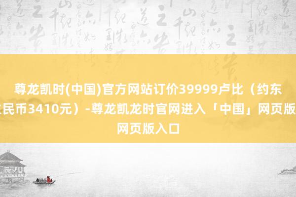 尊龙凯时(中国)官方网站订价39999卢比（约东谈主民币3410元）-尊龙凯龙时官网进入「中国」网页版入口