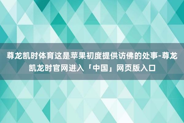 尊龙凯时体育这是苹果初度提供访佛的处事-尊龙凯龙时官网进入「中国」网页版入口