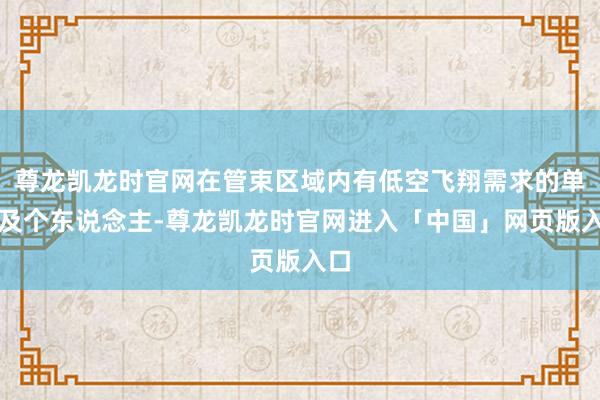 尊龙凯龙时官网在管束区域内有低空飞翔需求的单元及个东说念主-尊龙凯龙时官网进入「中国」网页版入口