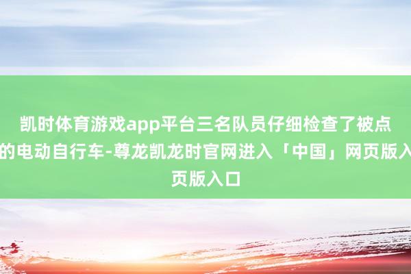 凯时体育游戏app平台三名队员仔细检查了被点火的电动自行车-尊龙凯龙时官网进入「中国」网页版入口