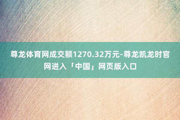 尊龙体育网成交额1270.32万元-尊龙凯龙时官网进入「中国」网页版入口