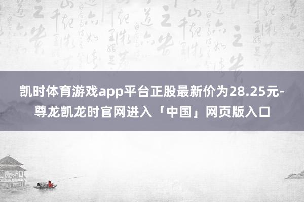 凯时体育游戏app平台正股最新价为28.25元-尊龙凯龙时官网进入「中国」网页版入口