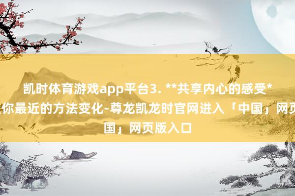 凯时体育游戏app平台3. **共享内心的感受**：批驳你最近的方法变化-尊龙凯龙时官网进入「中国」网页版入口