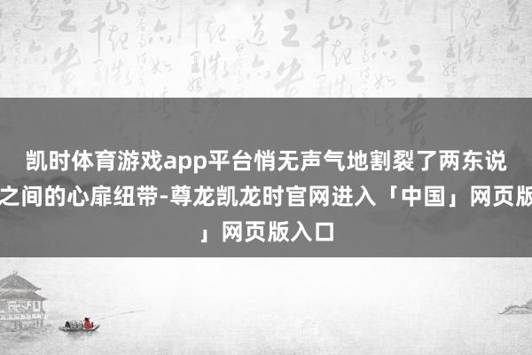 凯时体育游戏app平台悄无声气地割裂了两东说念主之间的心扉纽带-尊龙凯龙时官网进入「中国」网页版入口