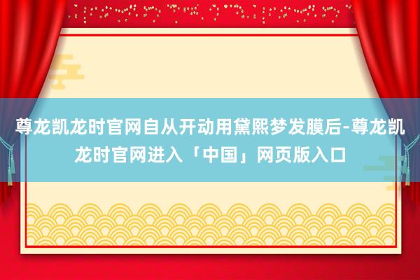 尊龙凯龙时官网自从开动用黛熙梦发膜后-尊龙凯龙时官网进入「中国」网页版入口