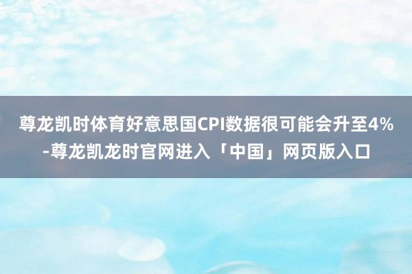 尊龙凯时体育好意思国CPI数据很可能会升至4%-尊龙凯龙时官网进入「中国」网页版入口