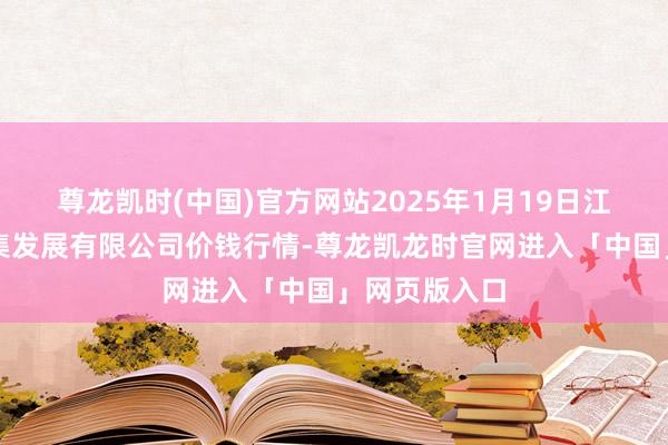 尊龙凯时(中国)官方网站2025年1月19日江苏凌家塘市集发展有限公司价钱行情-尊龙凯龙时官网进入「中国」网页版入口