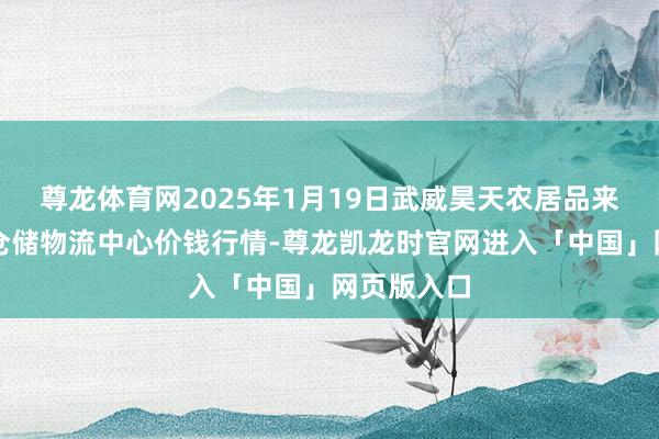 尊龙体育网2025年1月19日武威昊天农居品来回商场暨仓储物流中心价钱行情-尊龙凯龙时官网进入「中国」网页版入口