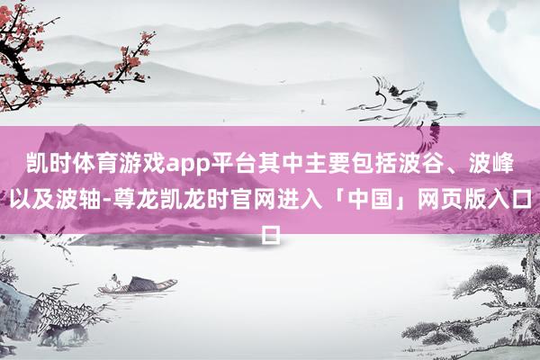 凯时体育游戏app平台其中主要包括波谷、波峰以及波轴-尊龙凯龙时官网进入「中国」网页版入口